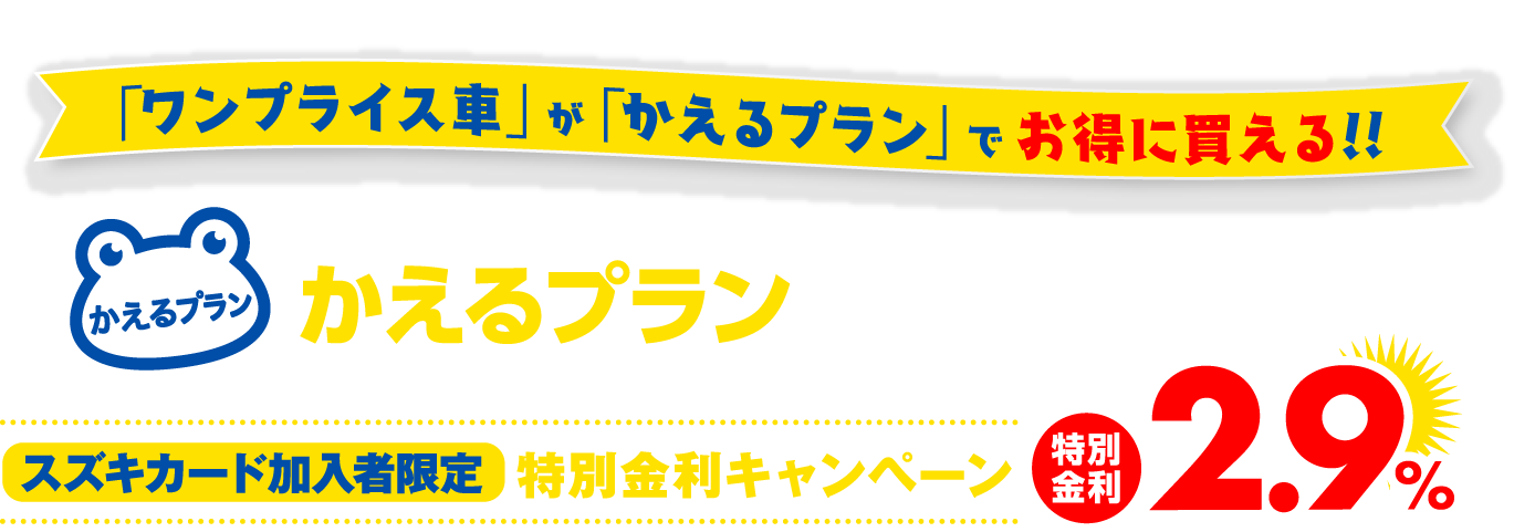 「ワンプライス車」が「かえるプラン」でお得に買える!!スズキ残価設定クレジットかえるプランで月々がラクラク！ スズキカード加入者限定特別金利キャンペーン特別金利2.9%