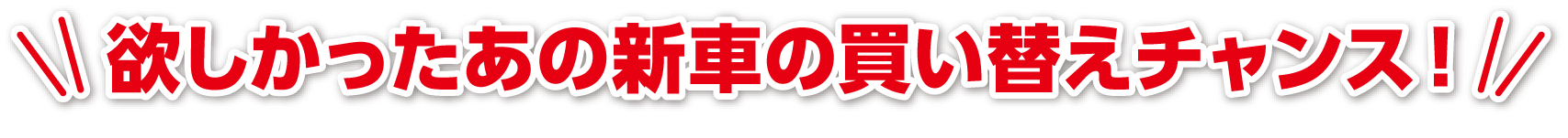 欲しかったあの新車の買い替えチャンス！