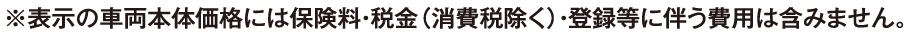 ※表示の車両本体価格には保険料・税金（消費税除く）・登録等に伴う費用は含みません。